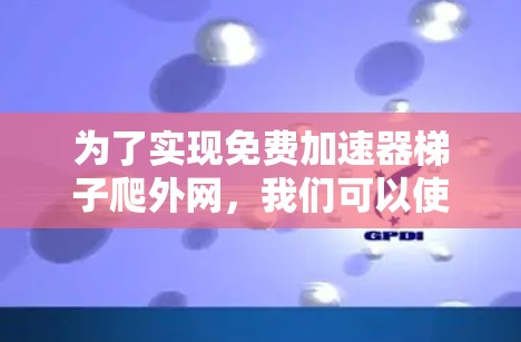 为了实现免费加速器梯子爬外网，我们可以使用以下技术来快速访问外部网络