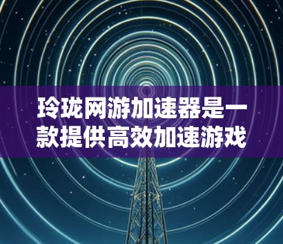 玲珑网游加速器是一款提供高效加速游戏的工具，主要帮助用户提升游戏体验。以下是关于如何使用该工具的详细步骤和建议
