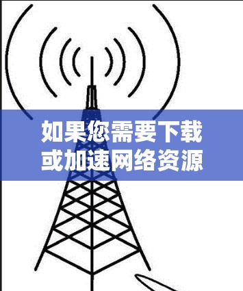 如果您需要下载或加速网络资源，并且使用的是安卓版的加速器，以下是一些推荐的加速器，它们支持网络下载