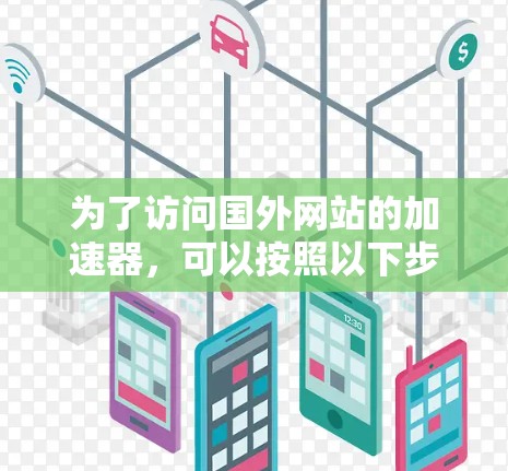 为了访问国外网站的加速器，可以按照以下步骤进行
