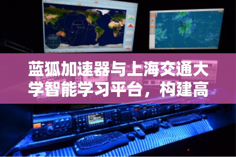 蓝狐加速器与上海交通大学智能学习平台，构建高效的学习环境