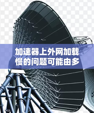 加速器上外网加载慢的问题可能由多种因素引起，以下是一些可能的解决方案