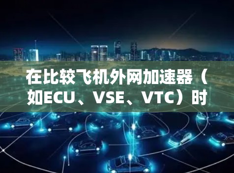 在比较飞机外网加速器（如ECU、VSE、VTC）时，可以按照以下步骤进行分析，以确定最适合您的加速器