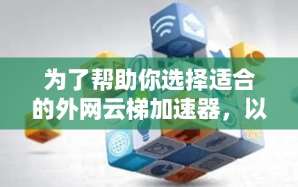 为了帮助你选择适合的外网云梯加速器，以下是分步骤的建议