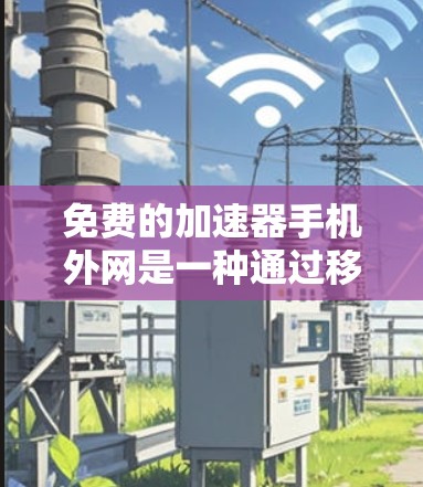 免费的加速器手机外网是一种通过移动数据包提升手机上网速度的工具，广泛存在于偏远地区和特定网络环境中。这些加速器通常免费提供，但需谨慎使用，考虑功能、限制、广告等问题。以下是详细的分析和建议