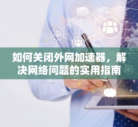 如何关闭外网加速器，解决网络问题的实用指南