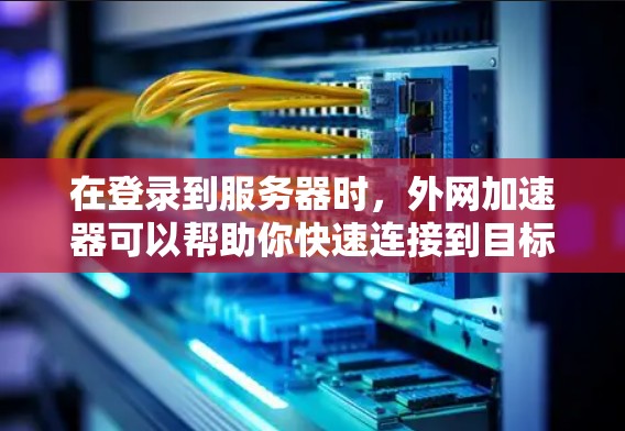 在登录到服务器时，外网加速器可以帮助你快速连接到目标服务器，但端口设置和服务器状态也是连接成功的关键因素。以下是详细的步骤和注意事项