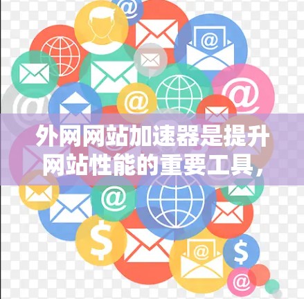 外网网站加速器是提升网站性能的重要工具，常用工具包括以下几种