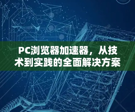 PC浏览器加速器，从技术到实践的全面解决方案