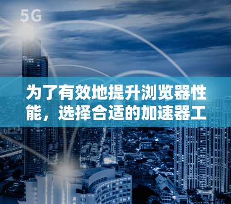 为了有效地提升浏览器性能，选择合适的加速器工具至关重要。以下是一步步的指南，帮助你找到适合自己的工具并顺利安装和使用
