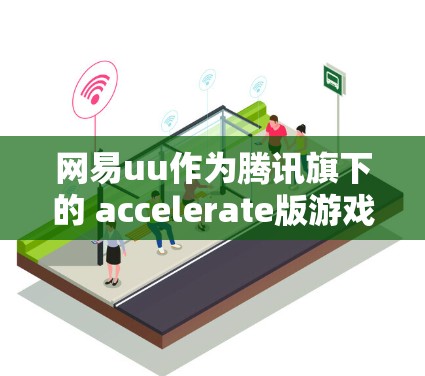网易uu作为腾讯旗下的 accelerate版游戏加速器，提供了一种快速下载的游戏加速方式。以下是关于网易uu是否能玩外网的详细信息