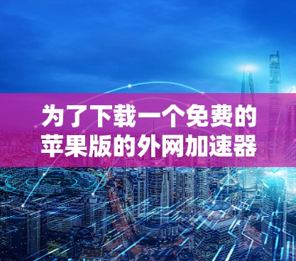 为了下载一个免费的苹果版的外网加速器，提供多种加速方式、支持批量下载，并且免费，以下是一个推荐的解决方案