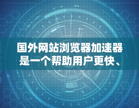 国外网站浏览器加速器是一个帮助用户更快、更安全地访问互联网资源的工具。以下是一些建议和推荐，供您参考