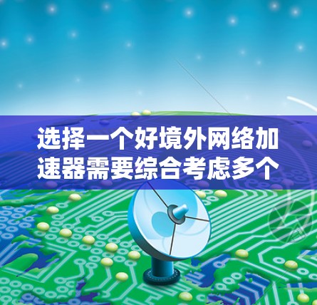 选择一个好境外网络加速器需要综合考虑多个因素，以下是一步步的指南
