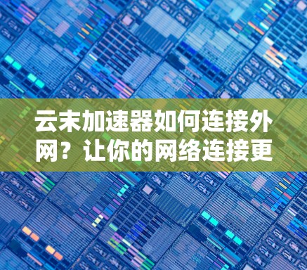 云末加速器如何连接外网？让你的网络连接更高效