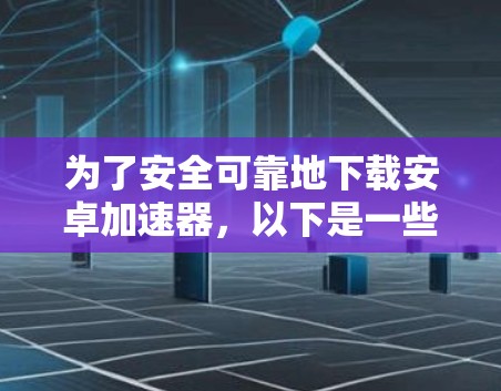 为了安全可靠地下载安卓加速器，以下是一些详细的步骤和建议