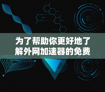 为了帮助你更好地了解外网加速器的免费版功能和选择合适的工具，以下是详细的总结