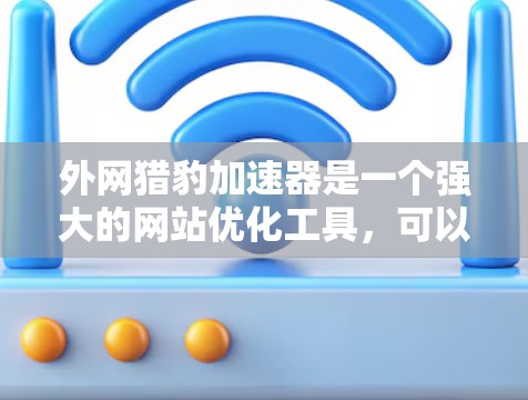 外网猎豹加速器是一个强大的网站优化工具，可以帮助你提升网站加载速度、减少流量消耗并提高网站访问率。以下是一个简单易懂的步骤指南，帮助你安装和使用外网猎豹加速器