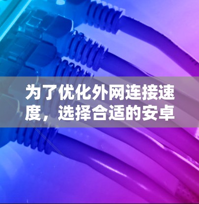 为了优化外网连接速度，选择合适的安卓外网加速器是一个明智的决定。以下是一些推荐的外网加速器，每款都有其特点和适用场景，帮助你提升效率