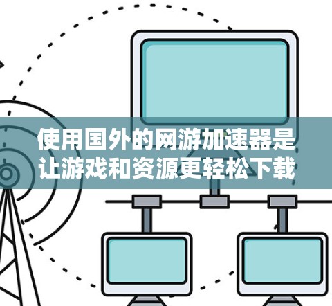 使用国外的网游加速器是让游戏和资源更轻松下载的一种有效方法。以下是一个清晰的步骤指南，帮助你有效地使用加速器