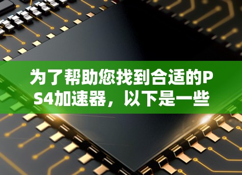 为了帮助您找到合适的PS4加速器，以下是一些步骤性的建议