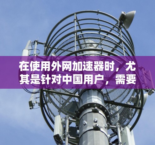 在使用外网加速器时，尤其是针对中国用户，需要特别注意以下几点