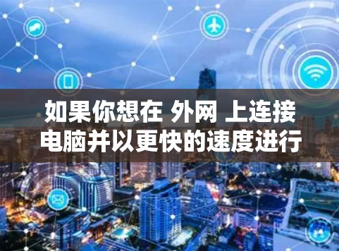 如果你想在 外网 上连接电脑并以更快的速度进行操作，以下是一些优化外网连接速度的方法