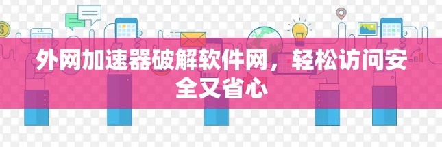 外网加速器破解软件网，轻松访问安全又省心