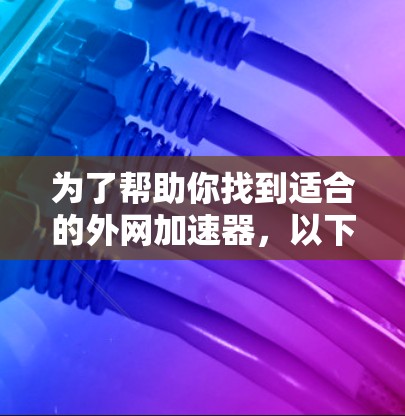 为了帮助你找到适合的外网加速器，以下是一些综合考虑的因素和推荐