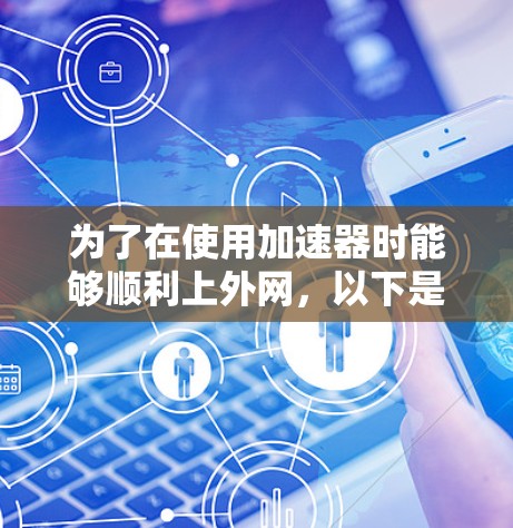 为了在使用加速器时能够顺利上外网，以下是一些步骤和考虑因素的总结