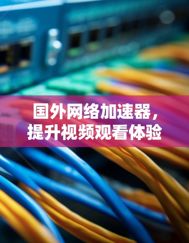 国外网络加速器，提升视频观看体验的全能选择