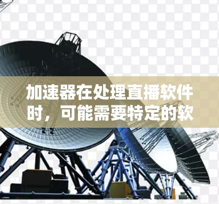 加速器在处理直播软件时，可能需要特定的软件支持和配置。以下是一些步骤和建议，帮助您更好地使用加速器