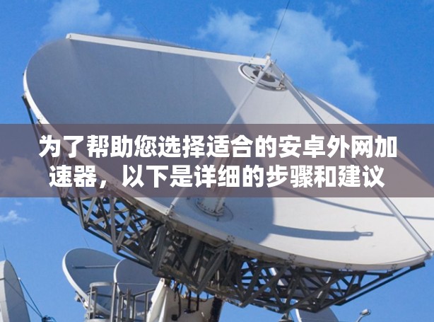 为了帮助您选择适合的安卓外网加速器，以下是详细的步骤和建议