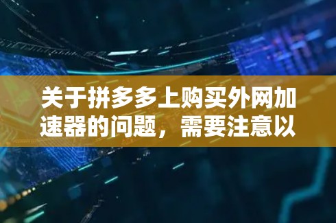 关于拼多多上购买外网加速器的问题，需要注意以下几点
