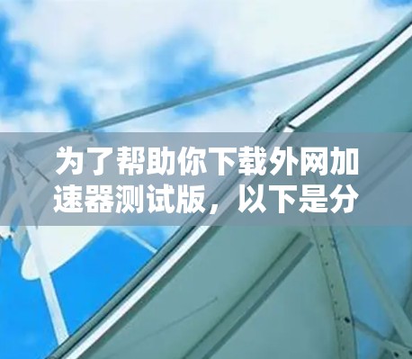 为了帮助你下载外网加速器测试版，以下是分步骤的指南