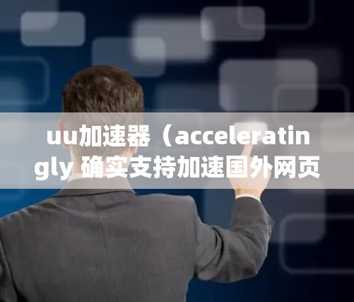 uu加速器（acceleratingly 确实支持加速国外网页，但需要谨慎使用。以下是一些关键点和建议
