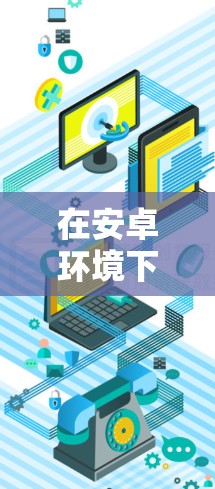 在安卓环境下，加速游戏下载是一个常见的需求，尤其是在海外使用浏览器时。以下是一些适合安卓玩家的海外网游加速工具