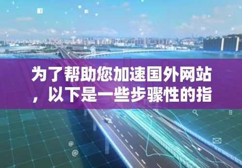 为了帮助您加速国外网站，以下是一些步骤性的指南