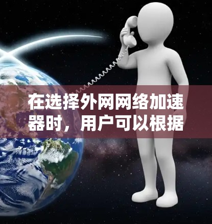 在选择外网网络加速器时，用户可以根据自己的具体需求和预算进行评估和选择。以下是一些综合考虑的因素和推荐平台