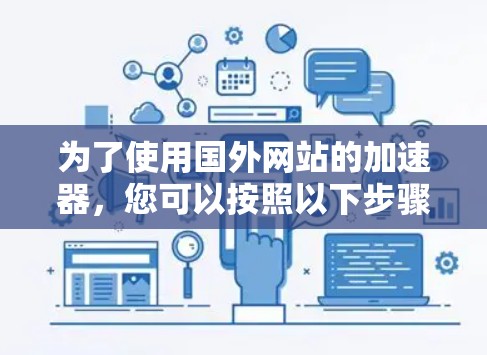 为了使用国外网站的加速器，您可以按照以下步骤进行