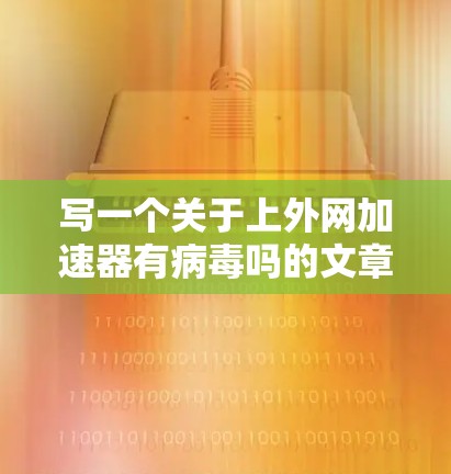 写一个关于上外网加速器有病毒吗的文章标题，可以考虑标题为上外网加速器的安全性，如何避免病毒感染与安全问题或上外网加速器的安全性分析与注意事项