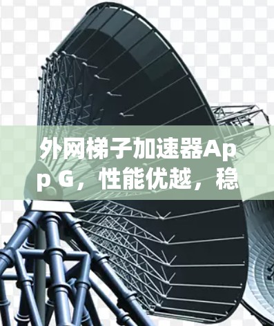 外网梯子加速器App G，性能优越，稳定性卓越，适合外网设备