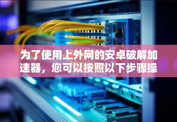 为了使用上外网的安卓破解加速器，您可以按照以下步骤操作