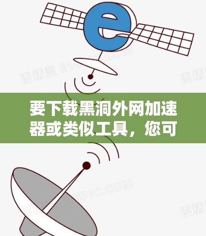 要下载黑洞外网加速器或类似工具，您可以按照以下步骤操作