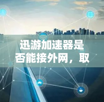 迅游加速器是否能接外网，取决于加速器的具体配置和功能。以下是一些关键点