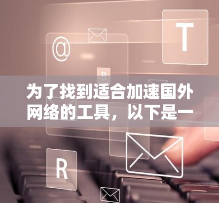 为了找到适合加速国外网络的工具，以下是一个有条理的解决方案