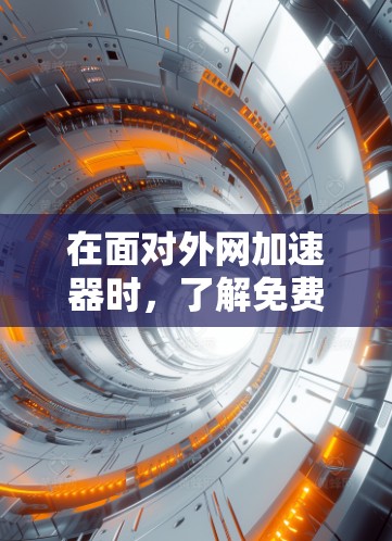 在面对外网加速器时，了解免费和付费选项是关键。以下是对适合中国用户的情况的总结