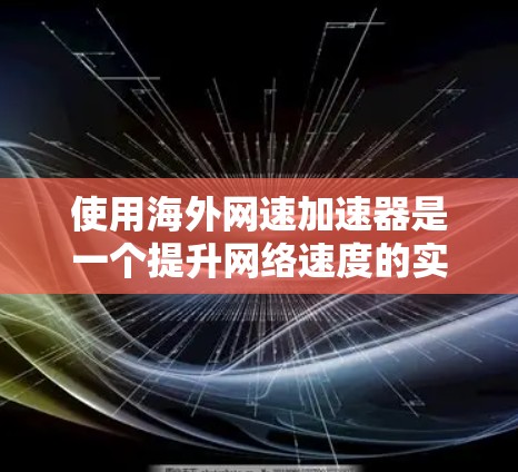 使用海外网速加速器是一个提升网络速度的实用工具，以下是详细的使用步骤和注意事项