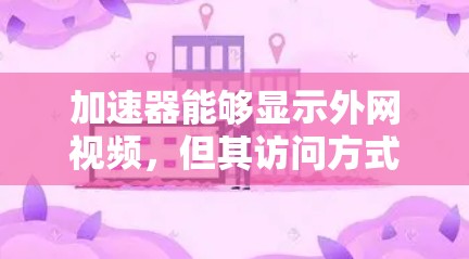 加速器能够显示外网视频，但其访问方式取决于加速器的设置和功能。以下是详细的分析