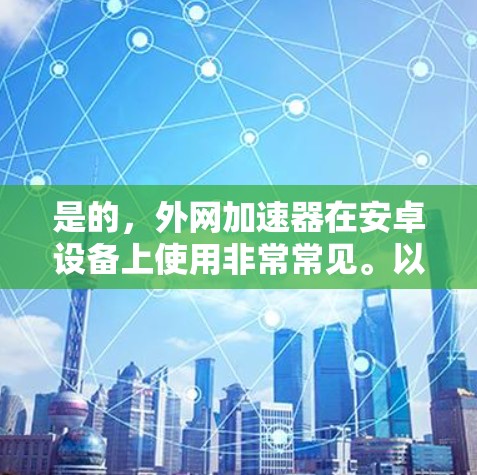 是的，外网加速器在安卓设备上使用非常常见。以下是一些推荐的外网加速器，适合在安卓设备上使用